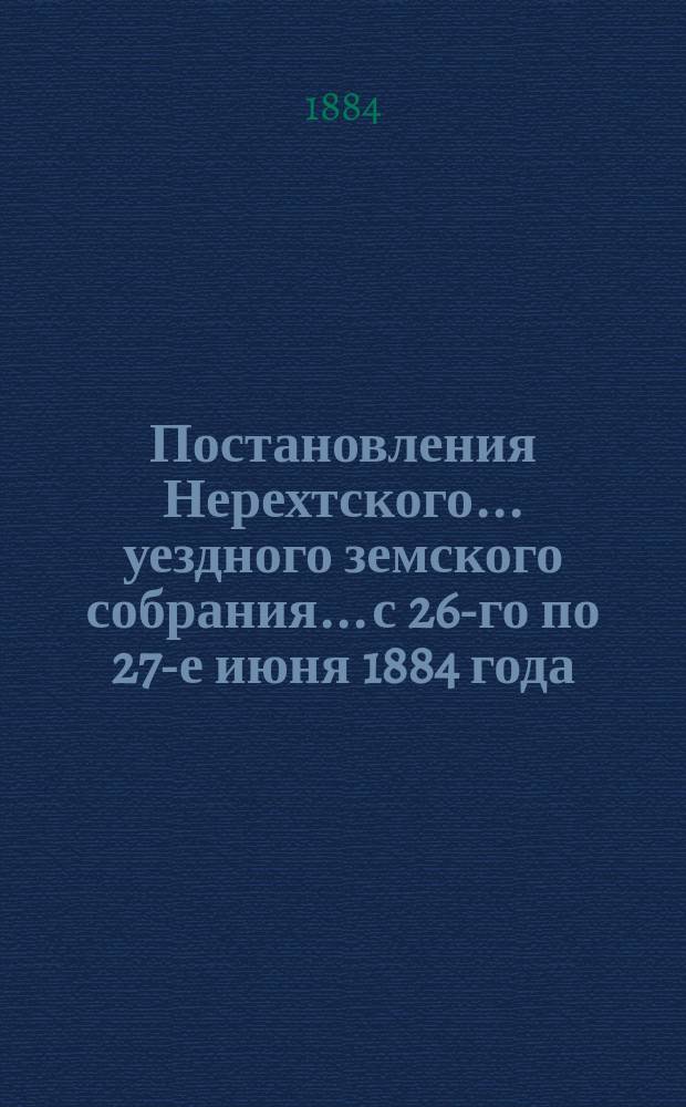 Постановления Нерехтского... уездного земского собрания... с 26-го по 27-е июня 1884 года