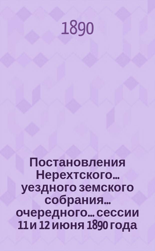 Постановления Нерехтского... уездного земского собрания... очередного... сессии 11 и 12 июня 1890 года