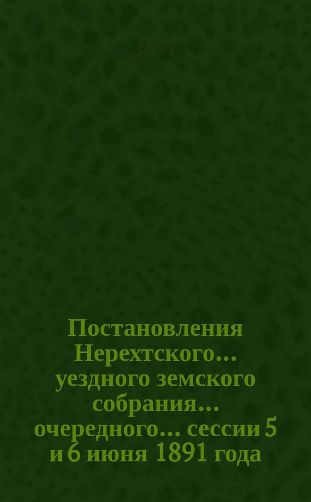 Постановления Нерехтского... уездного земского собрания... очередного... сессии 5 и 6 июня 1891 года