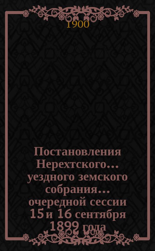 Постановления Нерехтского... уездного земского собрания... очередной сессии 15 и 16 сентября 1899 года