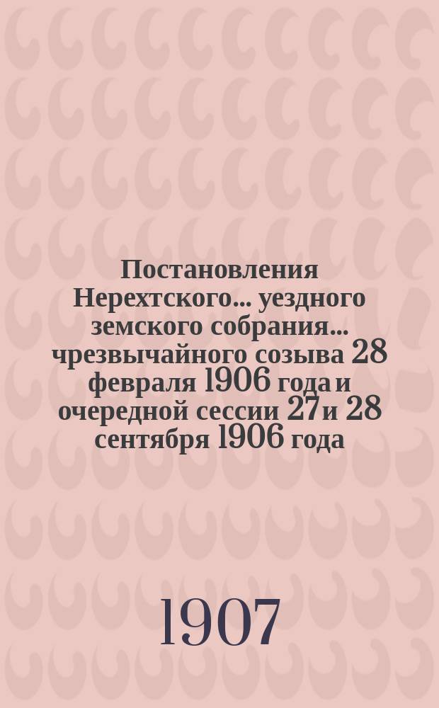 Постановления Нерехтского... уездного земского собрания... чрезвычайного созыва 28 февраля 1906 года и очередной сессии 27 и 28 сентября 1906 года