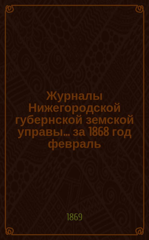 Журналы Нижегородской губернской земской управы... ... за 1868 год [февраль]