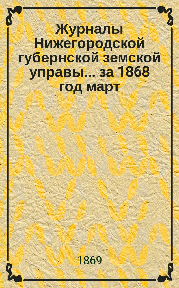 Журналы Нижегородской губернской земской управы... ... за 1868 год [март]