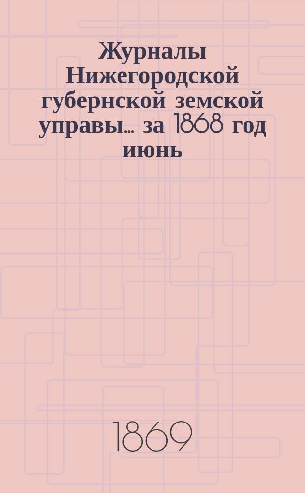 Журналы Нижегородской губернской земской управы... ... за 1868 год [июнь]