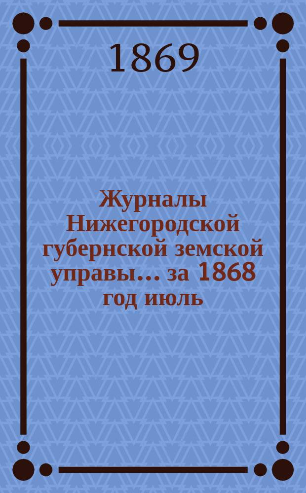 Журналы Нижегородской губернской земской управы... ... за 1868 год [июль]