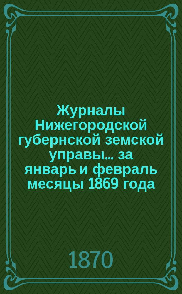 Журналы Нижегородской губернской земской управы... ... за январь и февраль месяцы 1869 года