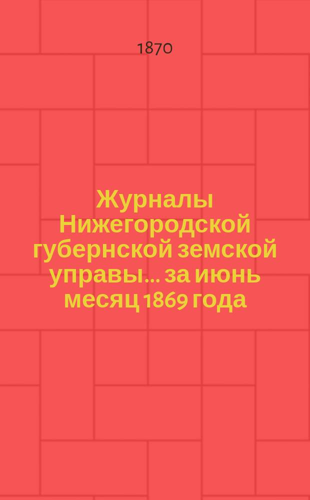 Журналы Нижегородской губернской земской управы... ... за июнь месяц 1869 года