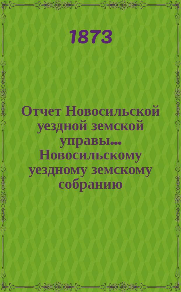Отчет Новосильской уездной земской управы... Новосильскому уездному земскому собранию... с 1 января 1872 г. по 1-е января 1873 г.