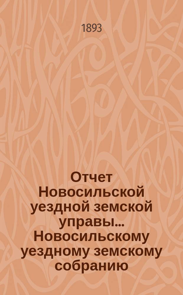 Отчет Новосильской уездной земской управы... Новосильскому уездному земскому собранию... XXIX очередному... : XXIX очередному... о денежных суммах и о действиях Управы с 1-го января 1892 г. по 1-е июля 1893 г.