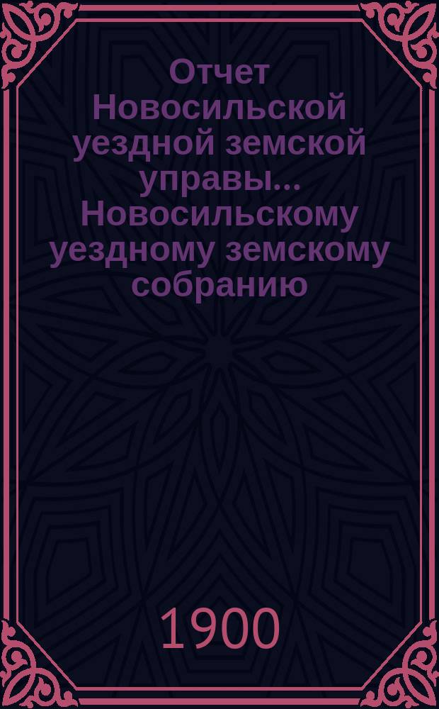 Отчет Новосильской уездной земской управы... Новосильскому уездному земскому собранию... XXXVI очередному... : XXXVI очередному... о денежных суммах с 1-го января 1899 года по 1-е июля 1900 года