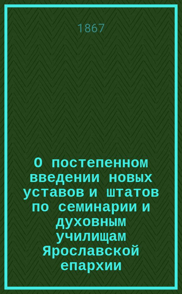 О постепенном введении новых уставов и штатов по семинарии и духовным училищам Ярославской епархии