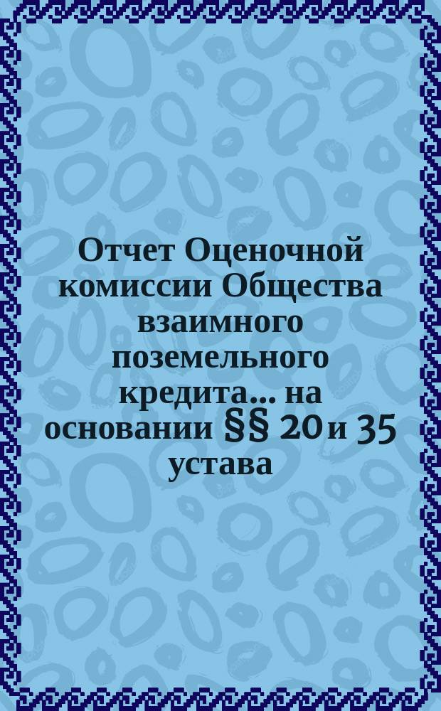 Отчет Оценочной комиссии Общества взаимного поземельного кредита... на основании §§ 20 и 35 устава. за 1872 год