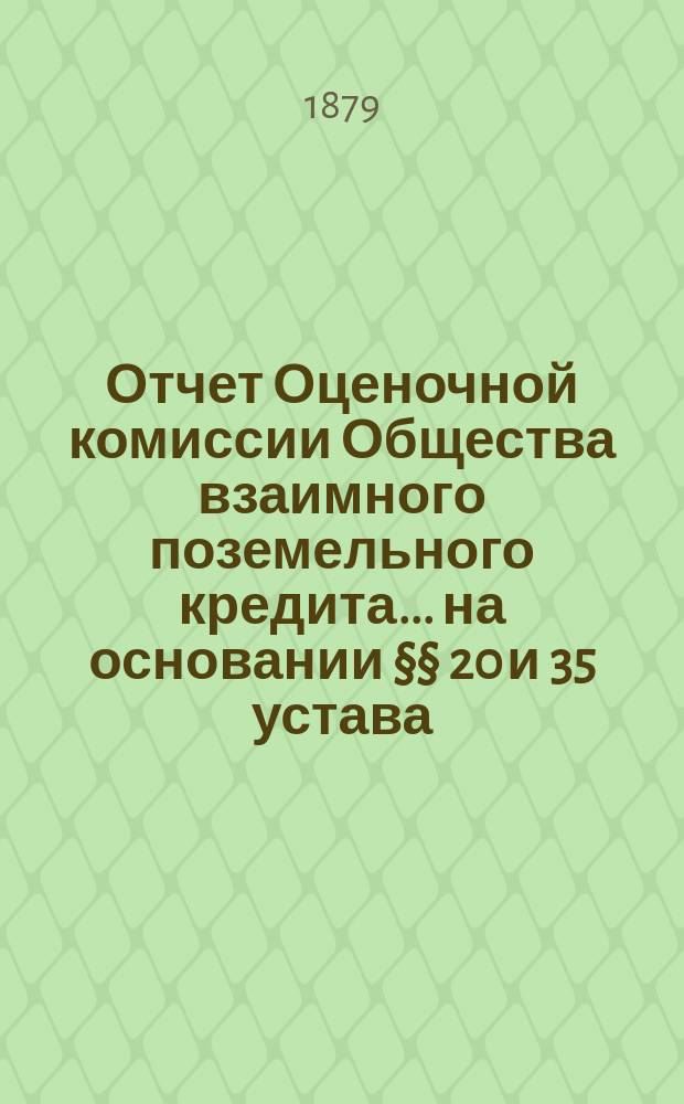 Отчет Оценочной комиссии Общества взаимного поземельного кредита... на основании §§ 20 и 35 устава. за 1879 год