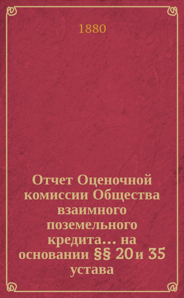 Отчет Оценочной комиссии Общества взаимного поземельного кредита... на основании §§ 20 и 35 устава. за 1879-1880 год
