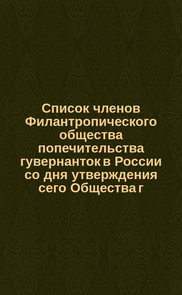 Список членов Филантропического общества попечительства гувернанток в России со дня утверждения сего Общества г. министром внутренних дел, 6 октября 1866 г. ... ... по 1 ноября 1867 года