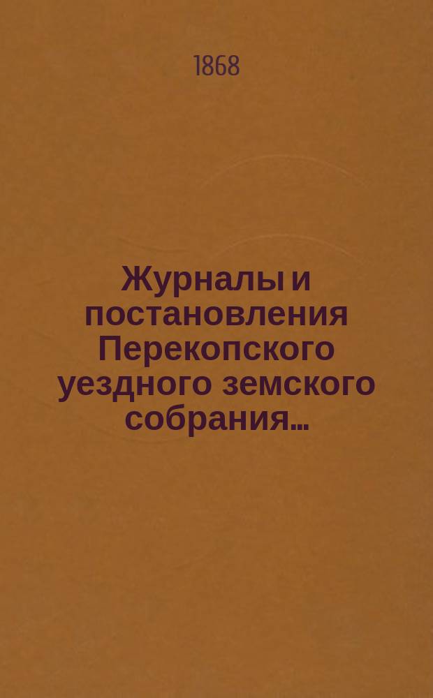 Журналы и постановления Перекопского уездного земского собрания.. : С прил. очередного... 21-29 сентября 1867 года