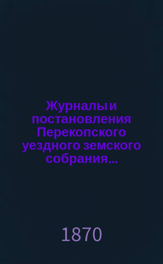 Журналы и постановления Перекопского уездного земского собрания.. : С прил. двух чрезвычайных... 1868 и1869 года