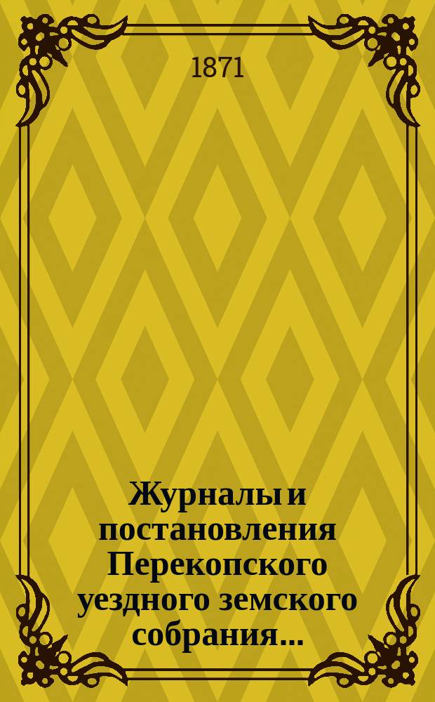 Журналы и постановления Перекопского уездного земского собрания.. : С прил. двух чрезвычайных... 1 и 2 апреля и 28 июня 1870 года