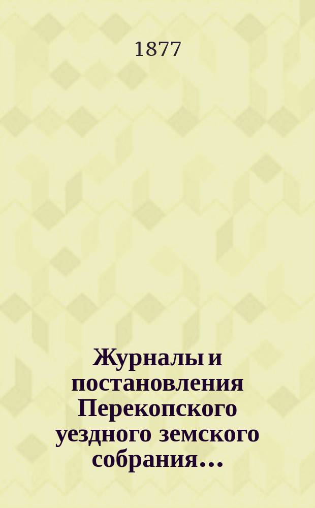 Журналы и постановления Перекопского уездного земского собрания.. : С прил. очередного... созыва 1876 года