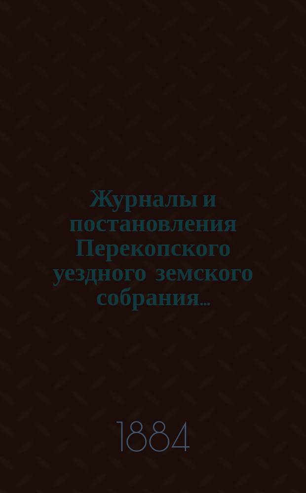 Журналы и постановления Перекопского уездного земского собрания.. : С прил. чрезвычайного... созыва 1883 года