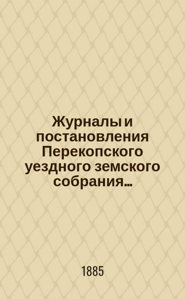 Журналы и постановления Перекопского уездного земского собрания.. : С прил. очередного и чрезвычайного... созыва 1884-1885 года