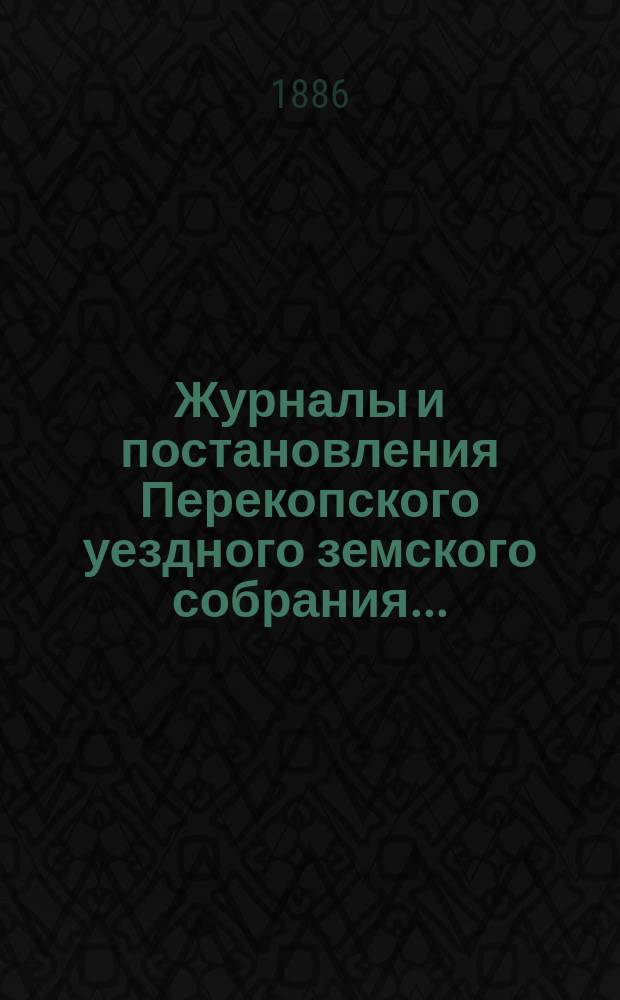 Журналы и постановления Перекопского уездного земского собрания.. : С прил. очередного... созыва 1885 года
