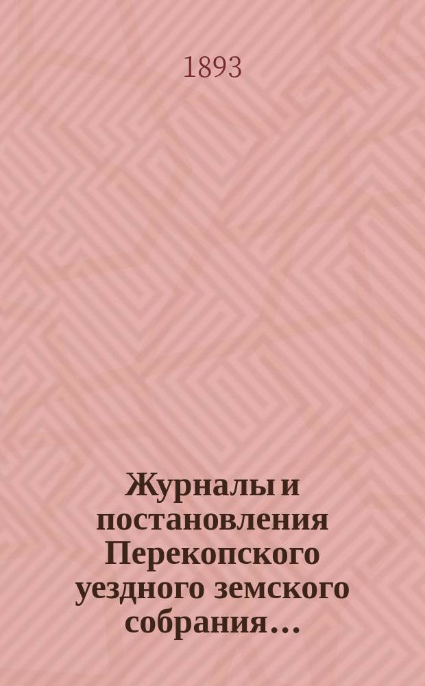 Журналы и постановления Перекопского уездного земского собрания.. : С прил. очередного... созыва 1892 года и чрезвычайного... созыва 30 января 1893 года