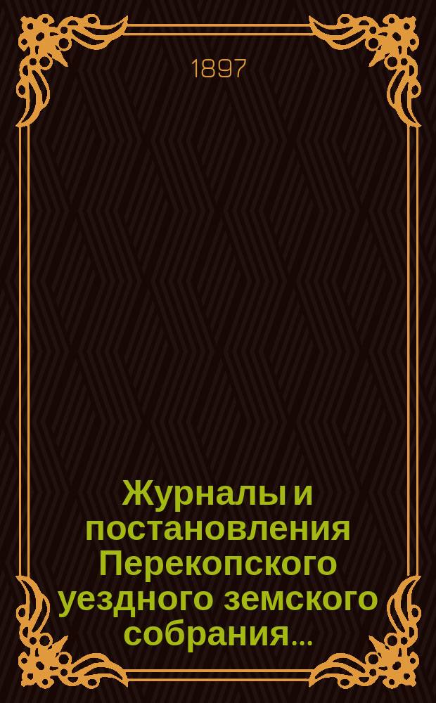 Журналы и постановления Перекопского уездного земского собрания.. : С прил. XXXI очередного... созыва 1896 года