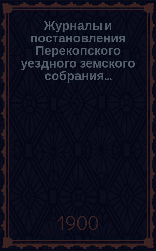 Журналы и постановления Перекопского уездного земского собрания.. : С прил. чрезвычайного... созыва 2-го июля 1899 года и XXXIV очередного... созыва 1899 года