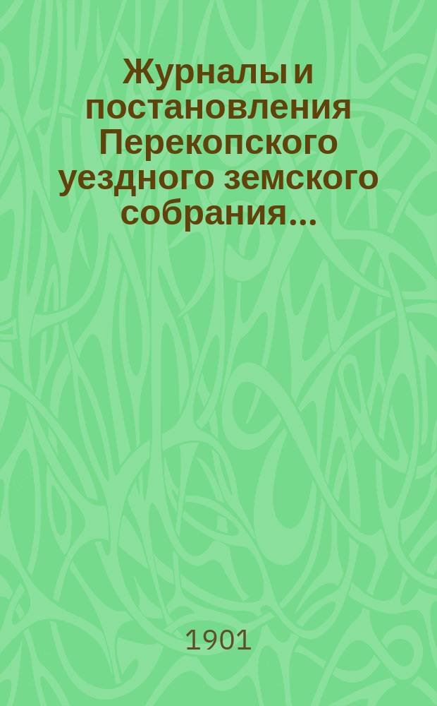 Журналы и постановления Перекопского уездного земского собрания.. : С прил. XXXV очередного... созыва 1900 года