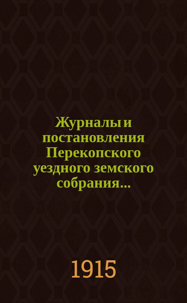 Журналы и постановления Перекопского уездного земского собрания.. : С прил. чрезвычайных сессий 20 декабря 1913 года и 14 августа 1914 года и очередной сессии 1914 г.