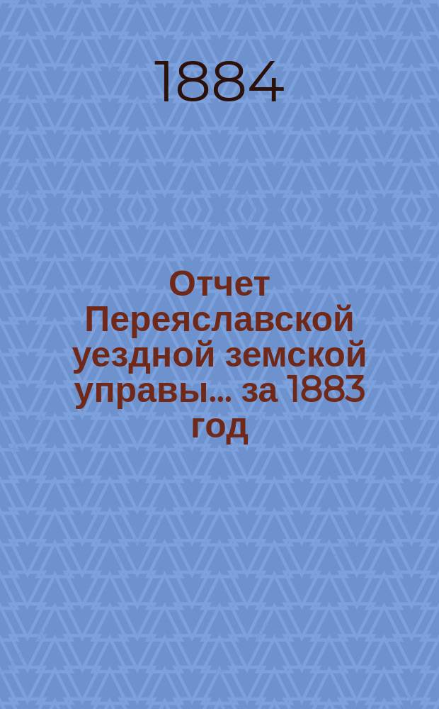 Отчет Переяславской уездной земской управы... за 1883 год