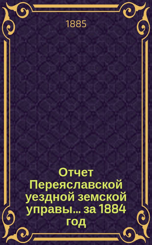 Отчет Переяславской уездной земской управы... за 1884 год