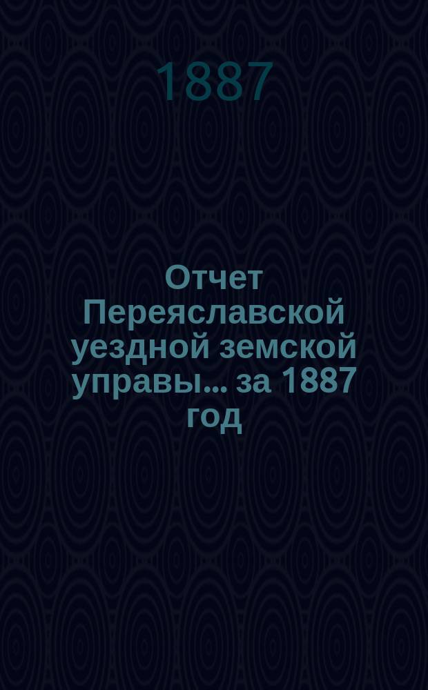 Отчет Переяславской уездной земской управы... за 1887 год