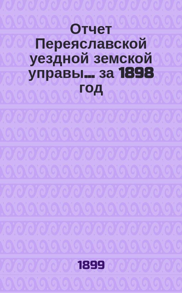 Отчет Переяславской уездной земской управы... за 1898 год