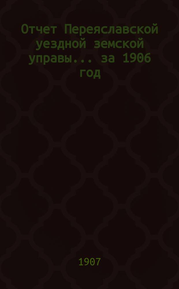 Отчет Переяславской уездной земской управы... за 1906 год