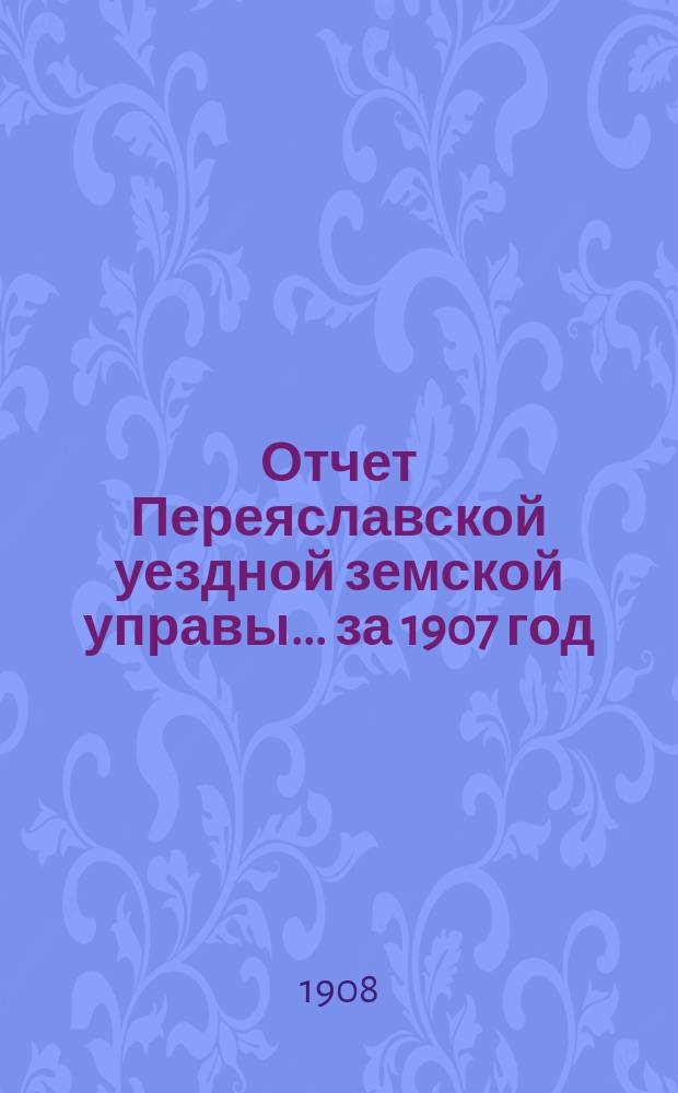 Отчет Переяславской уездной земской управы... за 1907 год