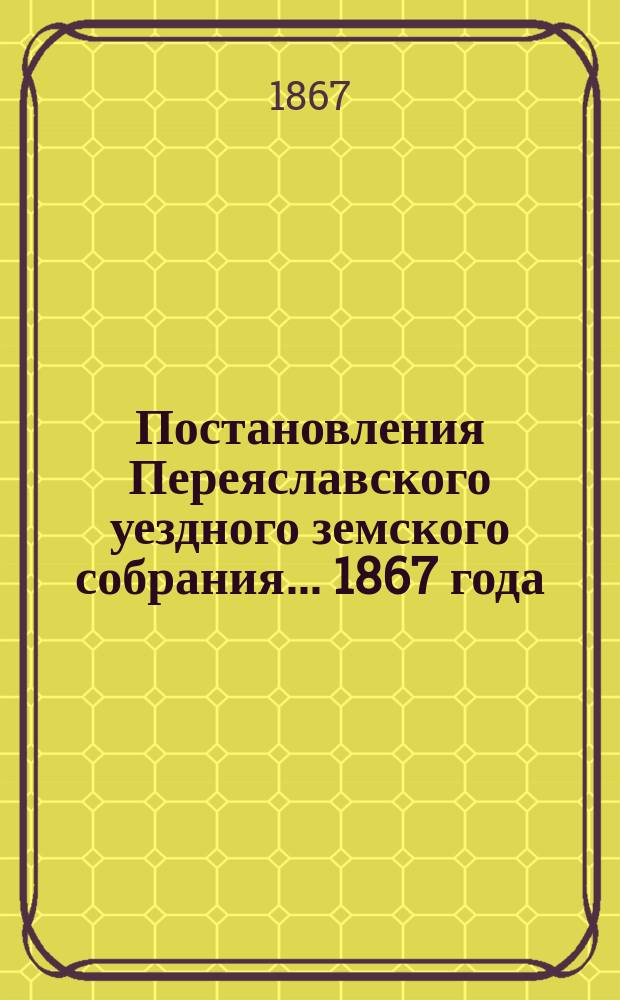 Постановления Переяславского уездного земского собрания... 1867 года