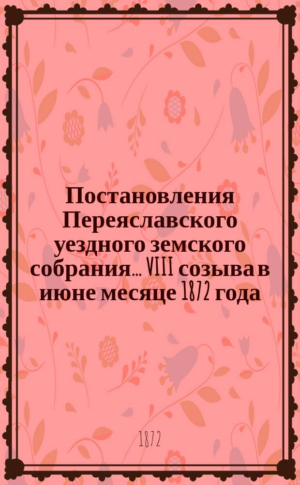 Постановления Переяславского уездного земского собрания... VIII созыва в июне месяце 1872 года