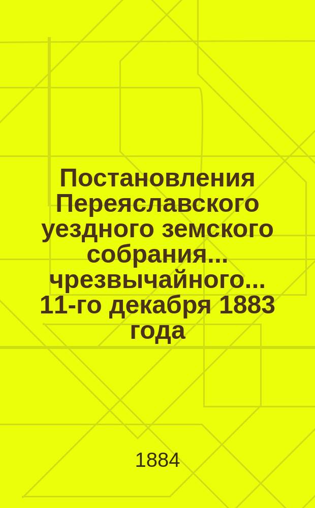 Постановления Переяславского уездного земского собрания... чрезвычайного... 11-го декабря 1883 года