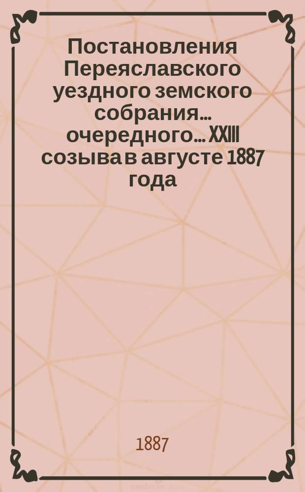 Постановления Переяславского уездного земского собрания... очередного... XXIII созыва в августе 1887 года
