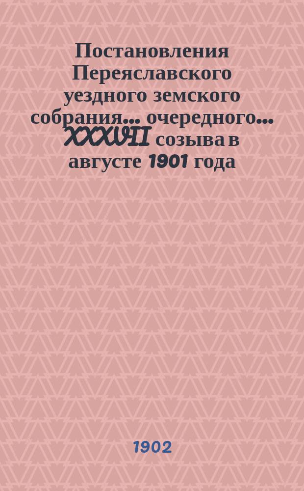 Постановления Переяславского уездного земского собрания... очередного... XXXVII созыва в августе 1901 года