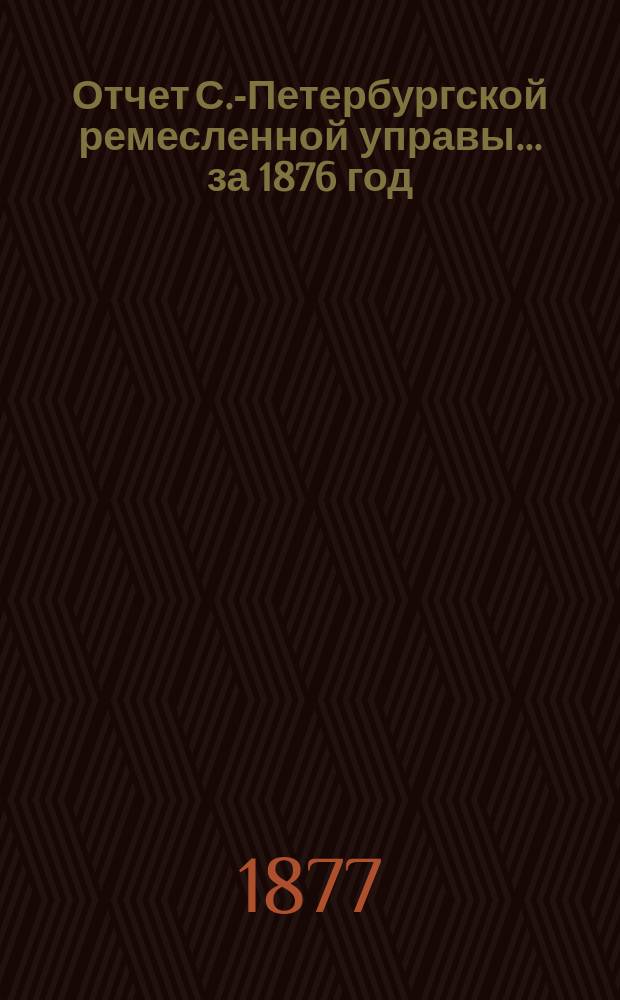 Отчет С.-Петербургской ремесленной управы... за 1876 год