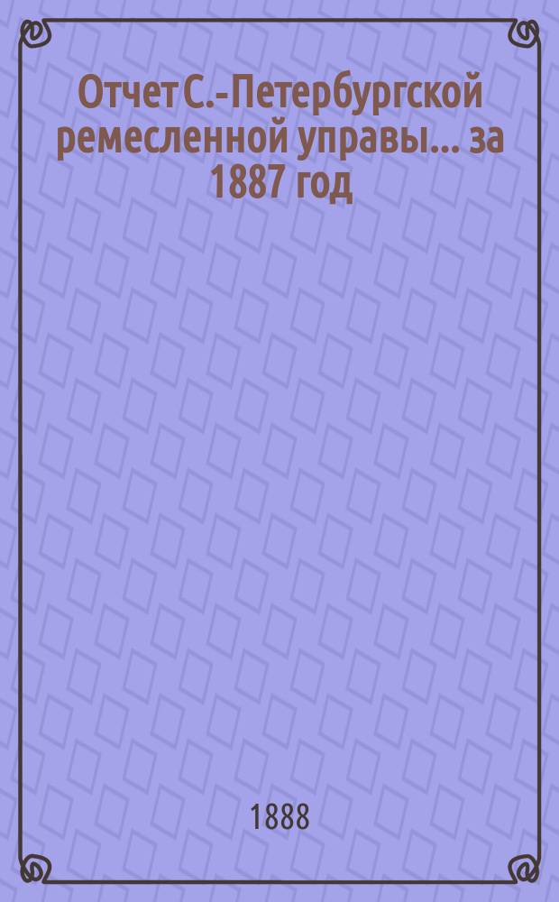 Отчет С.-Петербургской ремесленной управы... за 1887 год