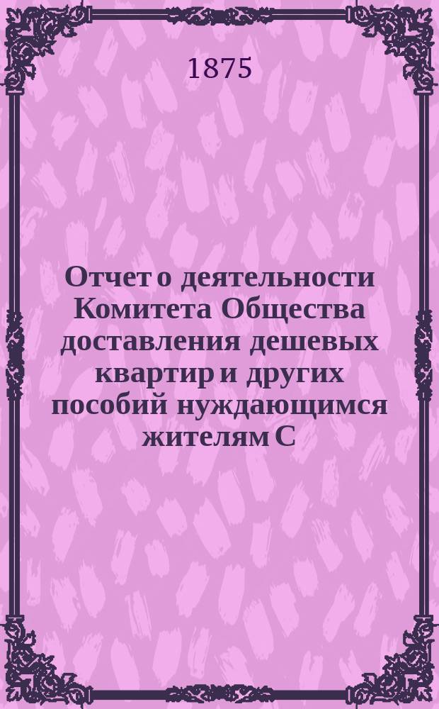 Отчет о деятельности Комитета Общества доставления дешевых квартир и других пособий нуждающимся жителям С.-Петербурга... за 1874 год