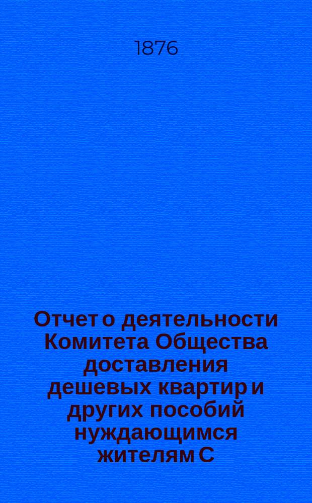 Отчет о деятельности Комитета Общества доставления дешевых квартир и других пособий нуждающимся жителям С.-Петербурга... за 1875 год