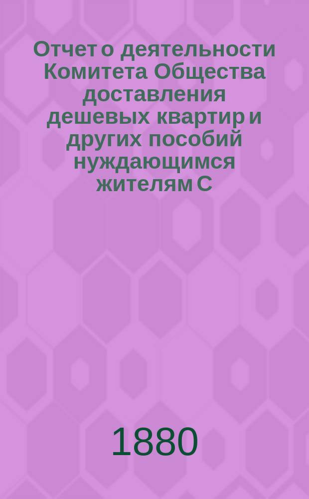 Отчет о деятельности Комитета Общества доставления дешевых квартир и других пособий нуждающимся жителям С.-Петербурга... за 1879 год