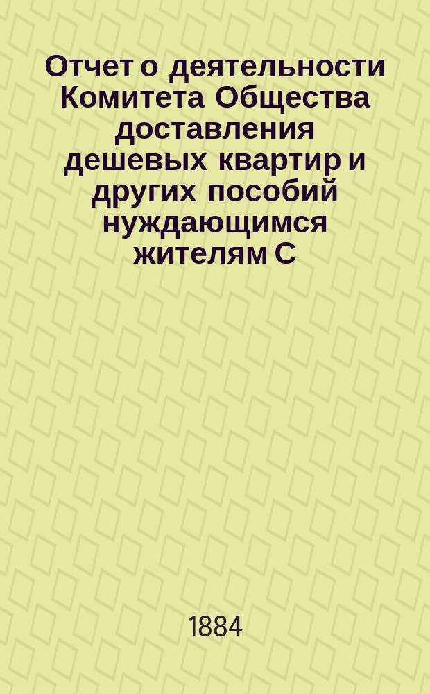 Отчет о деятельности Комитета Общества доставления дешевых квартир и других пособий нуждающимся жителям С.-Петербурга... за 1883 год