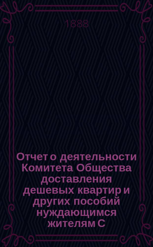 Отчет о деятельности Комитета Общества доставления дешевых квартир и других пособий нуждающимся жителям С.-Петербурга... за 1887 год