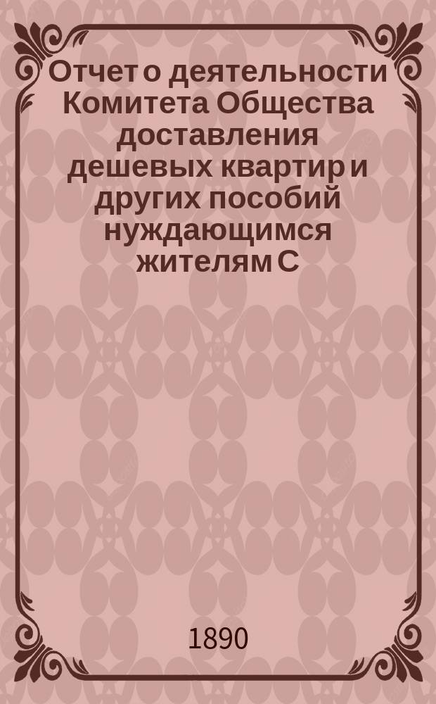Отчет о деятельности Комитета Общества доставления дешевых квартир и других пособий нуждающимся жителям С.-Петербурга... за 1889 год
